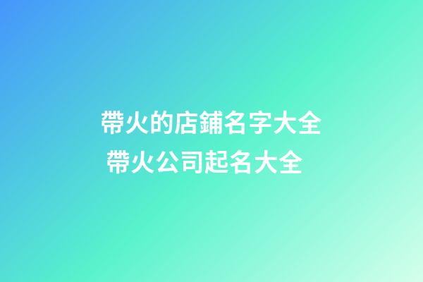帶火的店鋪名字大全 帶火公司起名大全-第1張-公司起名-玄機派